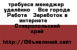 требуеся менеджер (удалённо) - Все города Работа » Заработок в интернете   . Ставропольский край